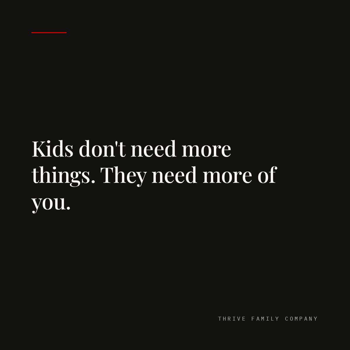 Thrive Family Company quote: “Kids don't need more things. They need more of you.”